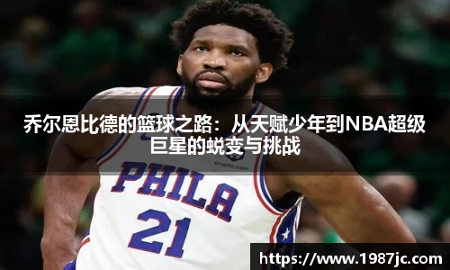 乔尔恩比德的篮球之路：从天赋少年到NBA超级巨星的蜕变与挑战