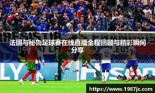 法国与秘鲁足球赛在线直播全程回顾与精彩瞬间分享