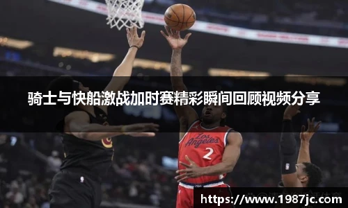 骑士与快船激战加时赛精彩瞬间回顾视频分享