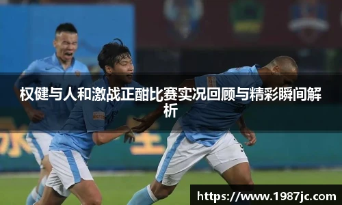 权健与人和激战正酣比赛实况回顾与精彩瞬间解析