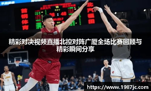 精彩对决视频直播北控对阵广厦全场比赛回顾与精彩瞬间分享