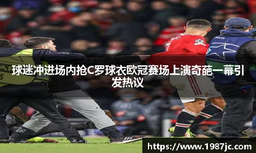 球迷冲进场内抢C罗球衣欧冠赛场上演奇葩一幕引发热议